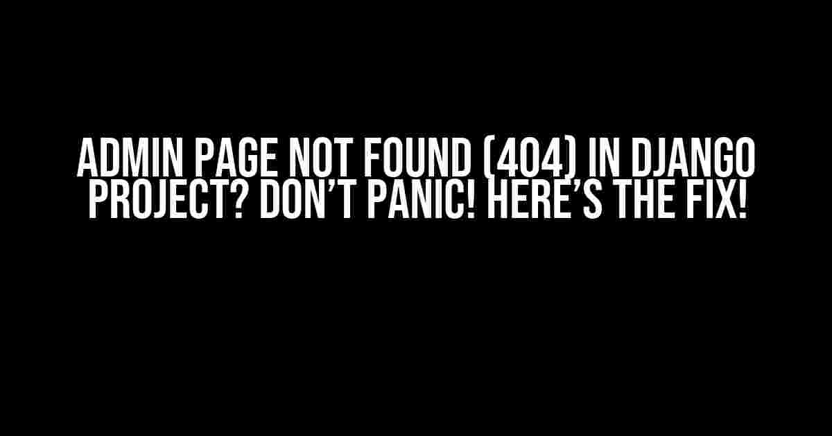 Admin page not found (404) in Django project? Don’t Panic! Here’s the Fix!