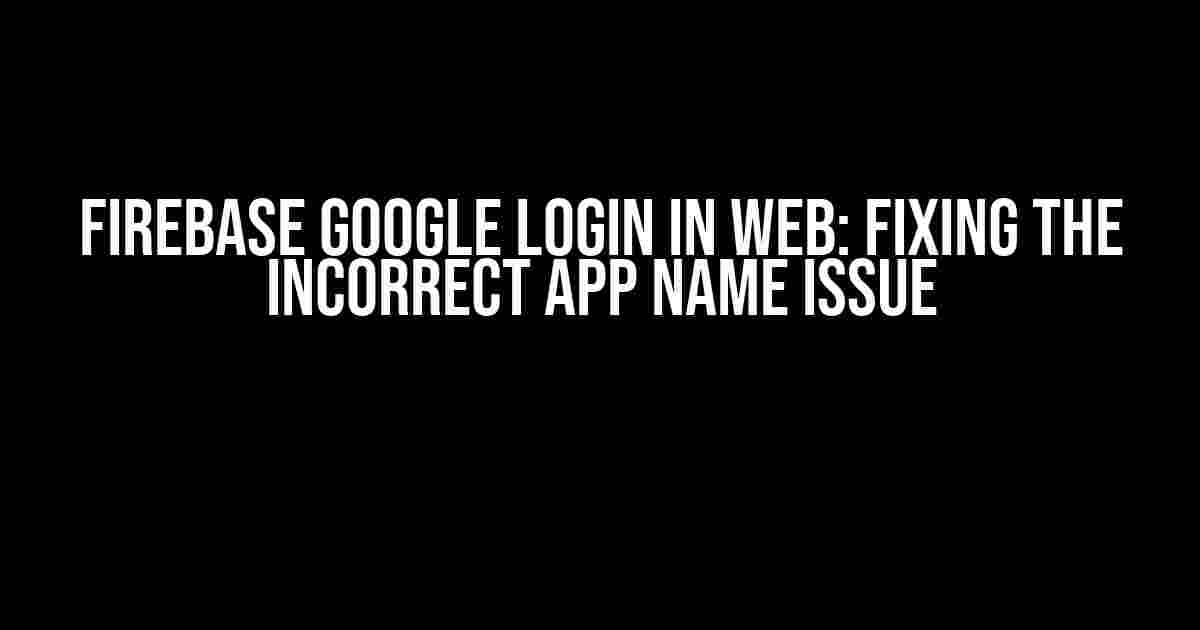 Firebase Google Login in Web: Fixing the Incorrect App Name Issue