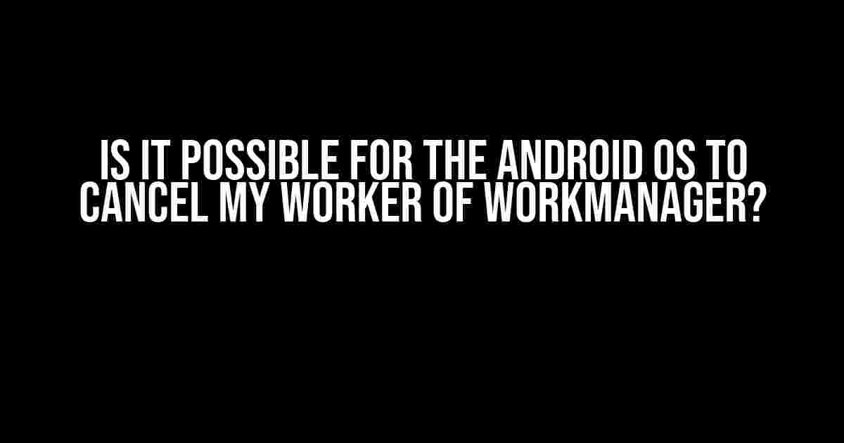 Is it Possible for the Android OS to Cancel my Worker of WorkManager?