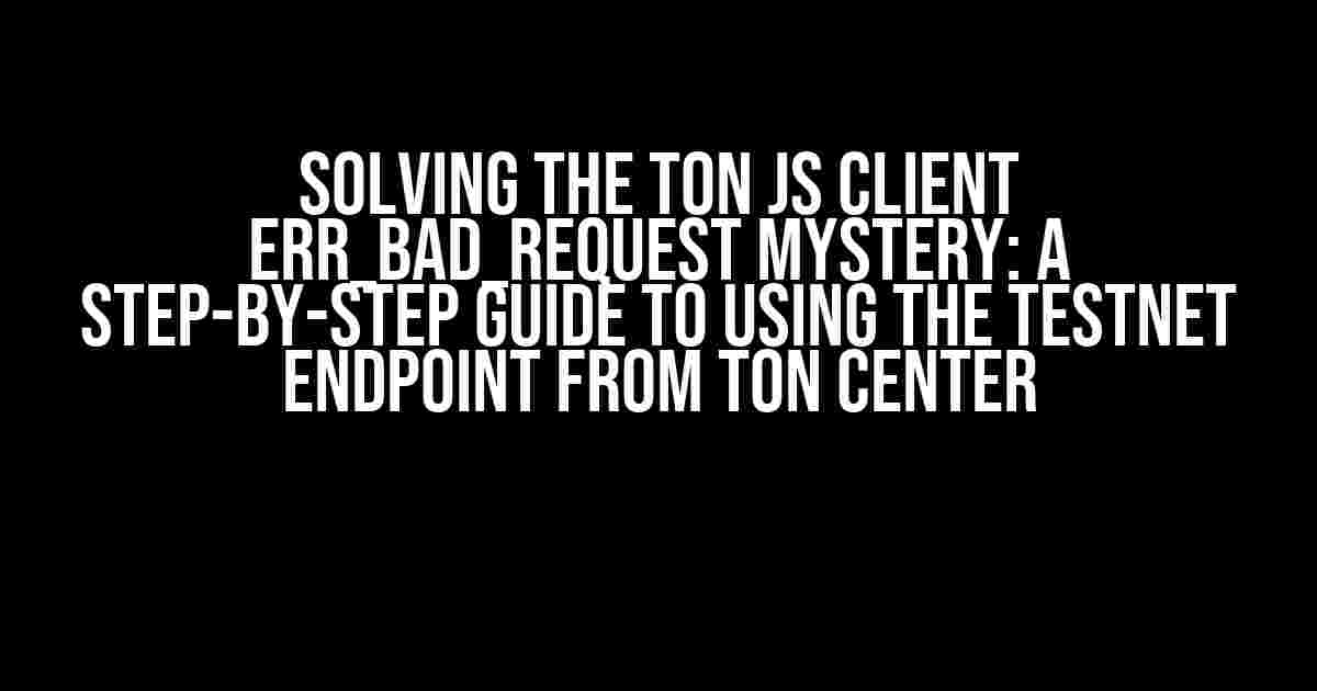 Solving the TON js Client ERR_BAD_REQUEST Mystery: A Step-by-Step Guide to Using the Testnet Endpoint from TON Center