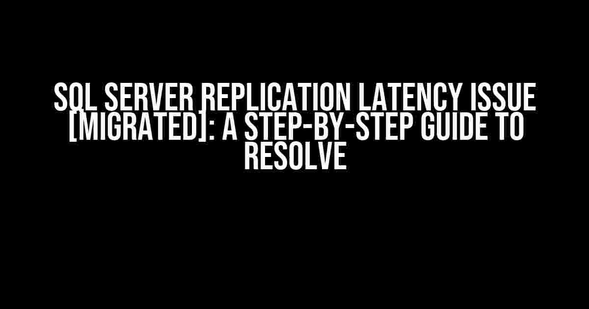 SQL Server Replication Latency Issue [Migrated]: A Step-by-Step Guide to Resolve