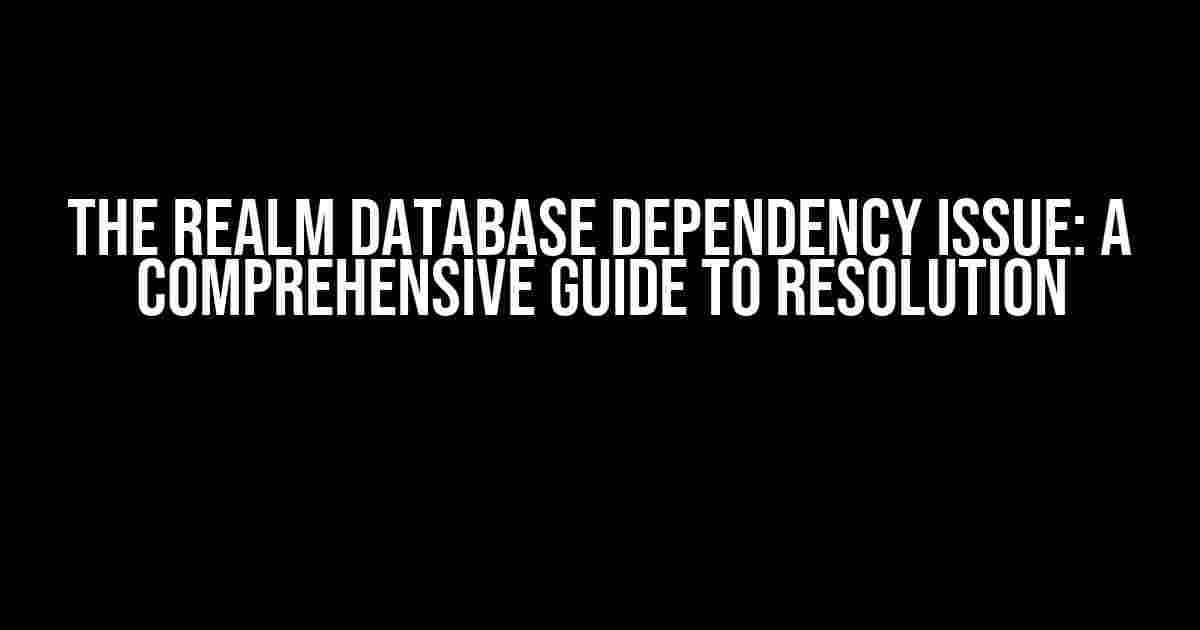 The Realm Database Dependency Issue: A Comprehensive Guide to Resolution