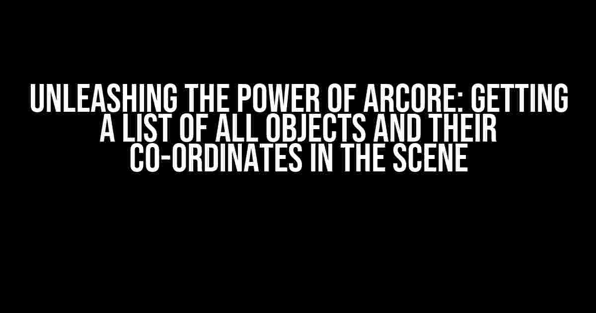 Unleashing the Power of ARCore: Getting a List of All Objects and Their Co-ordinates in the Scene