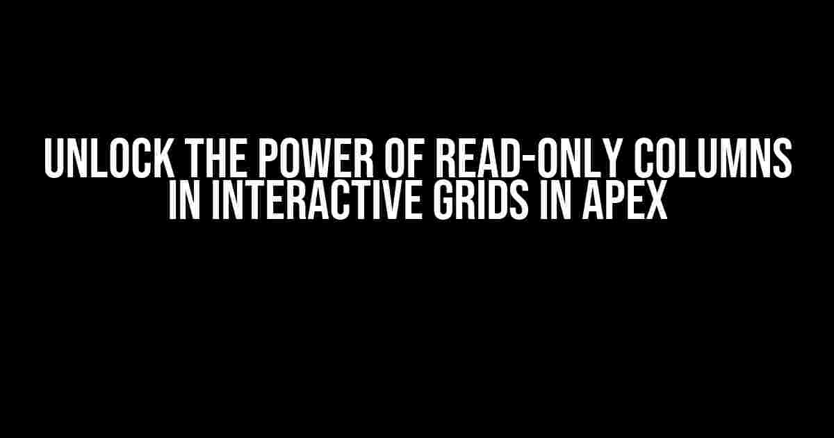 Unlock the Power of Read-Only Columns in Interactive Grids in Apex