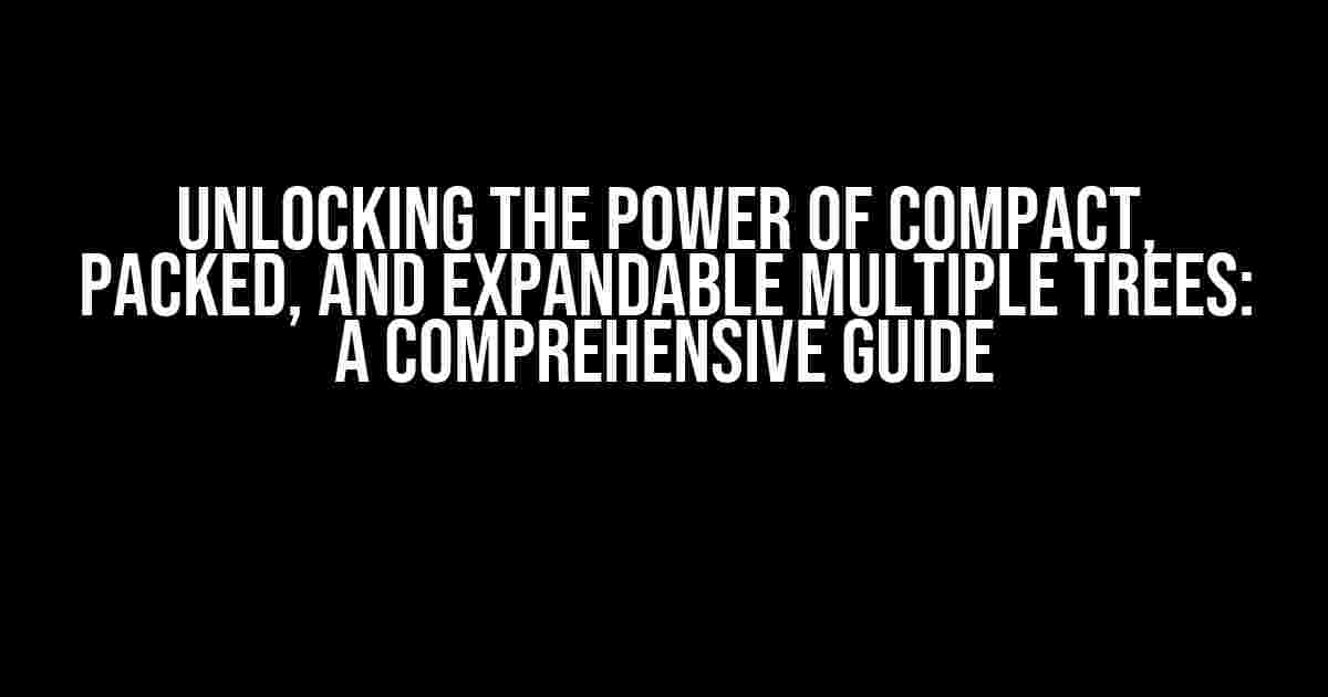 Unlocking the Power of Compact, Packed, and Expandable Multiple Trees: A Comprehensive Guide