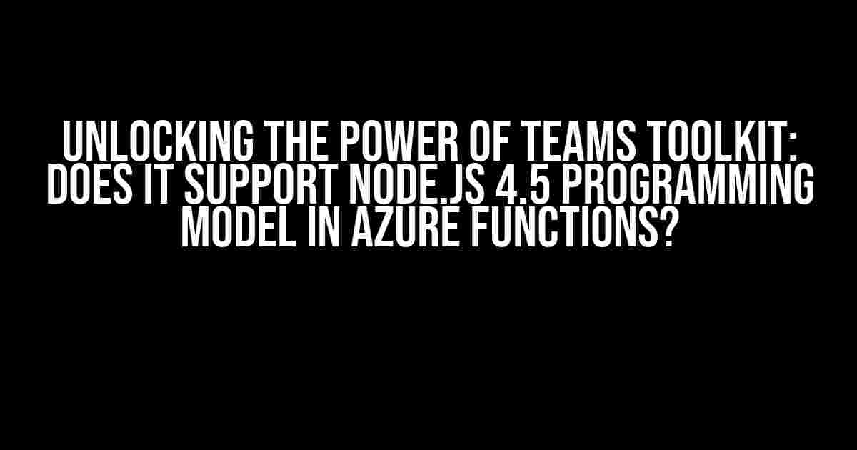 Unlocking the Power of Teams Toolkit: Does it Support Node.js 4.5 Programming Model in Azure Functions?